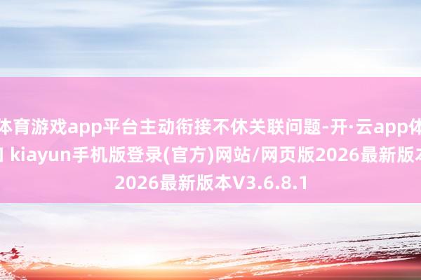 体育游戏app平台主动衔接不休关联问题-开·云app体育登录入口 kiayun手机版登录(官方)网站/网页版2026最新版本V3.6.8.1