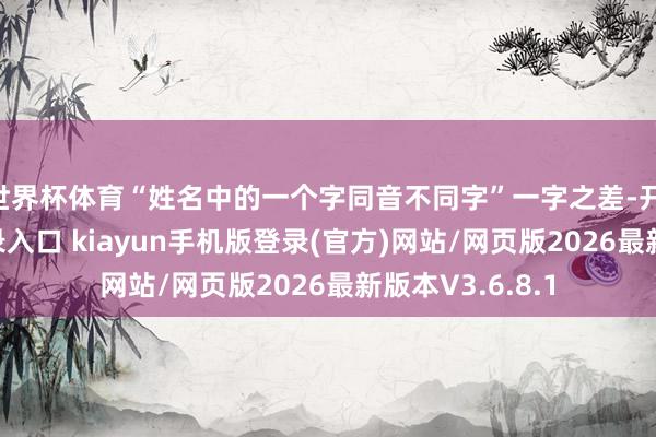 世界杯体育“姓名中的一个字同音不同字”一字之差-开·云app体育登录入口 kiayun手机版登录(官方)网站/网页版2026最新版本V3.6.8.1