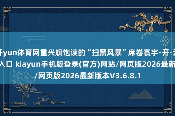 开yun体育网重兴旗饱读的“扫黑风暴”席卷寰宇-开·云app体育登录入口 kiayun手机版登录(官方)网站/网页版2026最新版本V3.6.8.1