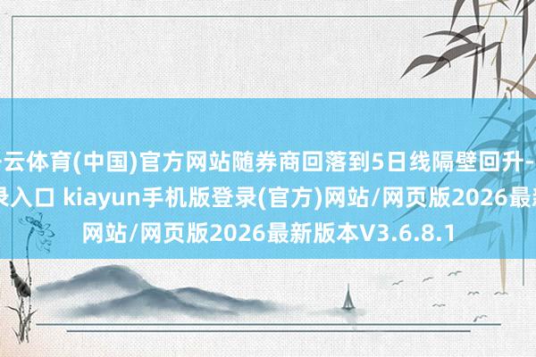 开云体育(中国)官方网站随券商回落到5日线隔壁回升-开·云app体育登录入口 kiayun手机版登录(官方)网站/网页版2026最新版本V3.6.8.1