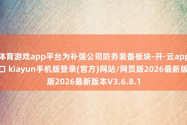体育游戏app平台为补强公司防务装备板块-开·云app体育登录入口 kiayun手机版登录(官方)网站/网页版2026最新版本V3.6.8.1