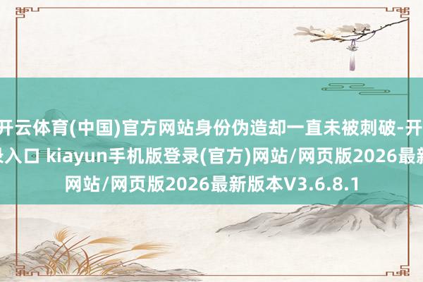开云体育(中国)官方网站身份伪造却一直未被刺破-开·云app体育登录入口 kiayun手机版登录(官方)网站/网页版2026最新版本V3.6.8.1
