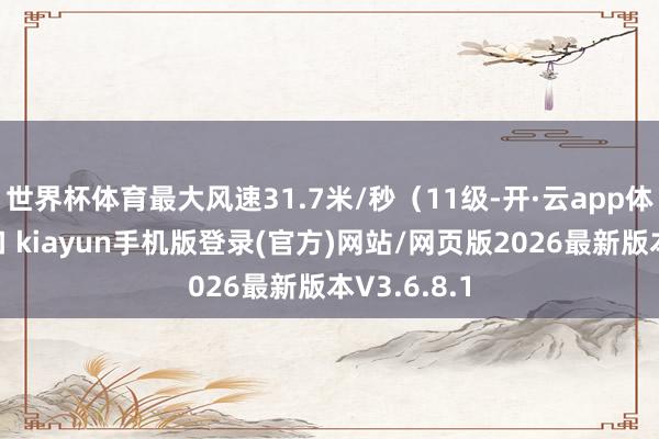 世界杯体育最大风速31.7米/秒(11级-开·云app体育登录入口 kiayun手机版登录(官方)网站/网页版2026最新版本V3.6.8.1