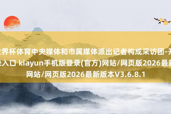 世界杯体育中央媒体和市属媒体派出记者构成采访团-开·云app体育登录入口 kiayun手机版登录(官方)网站/网页版2026最新版本V3.6.8.1