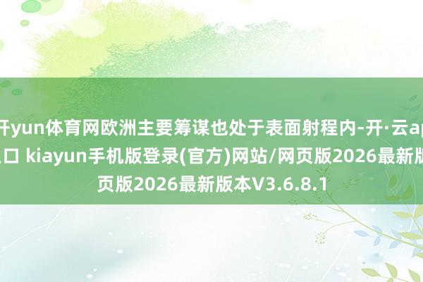 开yun体育网欧洲主要筹谋也处于表面射程内-开·云app体育登录入口 kiayun手机版登录(官方)网站/网页版2026最新版本V3.6.8.1