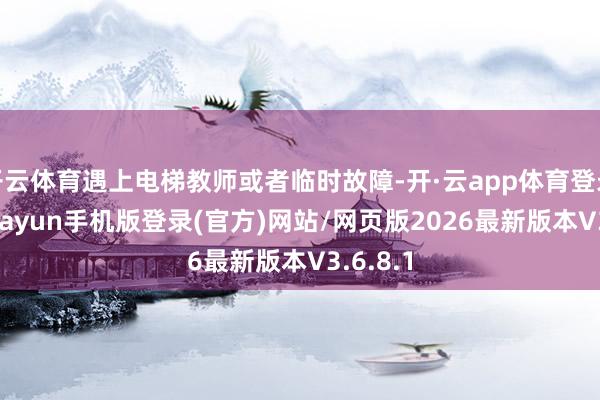 开云体育遇上电梯教师或者临时故障-开·云app体育登录入口 kiayun手机版登录(官方)网站/网页版2026最新版本V3.6.8.1