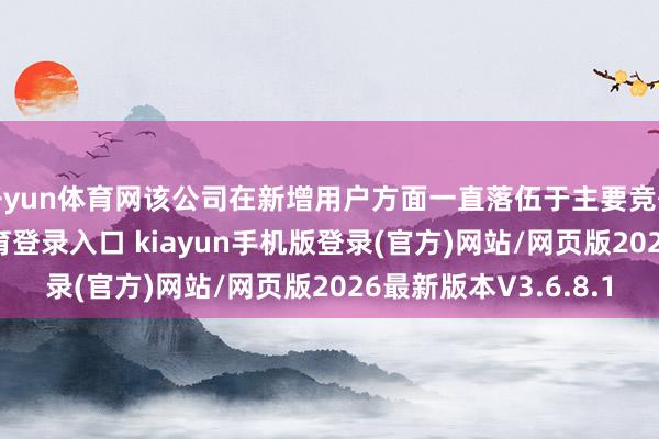 开yun体育网该公司在新增用户方面一直落伍于主要竞争敌手-开·云app体育登录入口 kiayun手机版登录(官方)网站/网页版2026最新版本V3.6.8.1