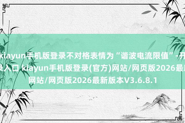 kiayun手机版登录不对格表情为“谐波电流限值”-开·云app体育登录入口 kiayun手机版登录(官方)网站/网页版2026最新版本V3.6.8.1