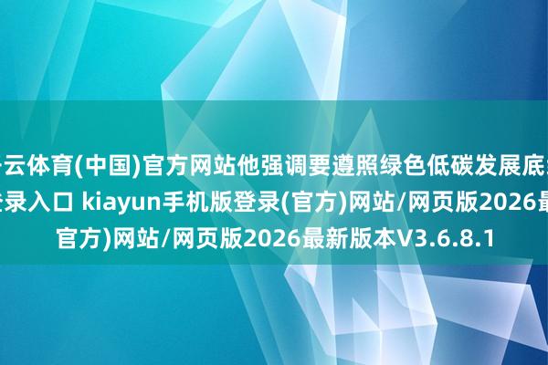 开云体育(中国)官方网站他强调要遵照绿色低碳发展底线-开·云app体育登录入口 kiayun手机版登录(官方)网站/网页版2026最新版本V3.6.8.1
