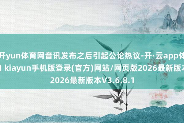 开yun体育网音讯发布之后引起公论热议-开·云app体育登录入口 kiayun手机版登录(官方)网站/网页版2026最新版本V3.6.8.1