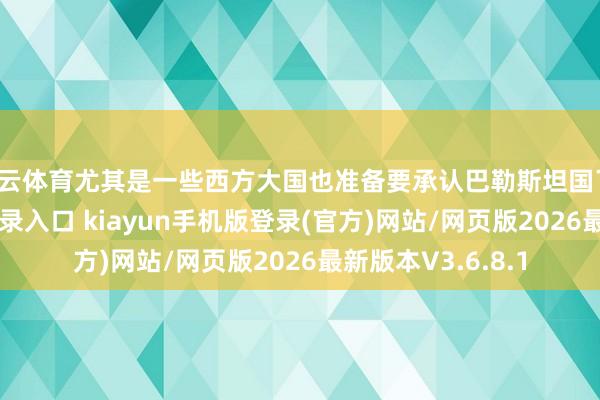 开云体育尤其是一些西方大国也准备要承认巴勒斯坦国了-开·云app体育登录入口 kiayun手机版登录(官方)网站/网页版2026最新版本V3.6.8.1