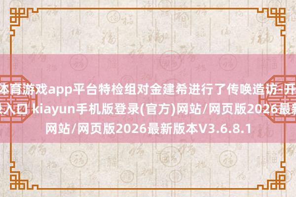 体育游戏app平台特检组对金建希进行了传唤造访-开·云app体育登录入口 kiayun手机版登录(官方)网站/网页版2026最新版本V3.6.8.1
