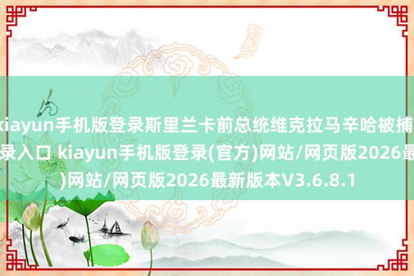 kiayun手机版登录斯里兰卡前总统维克拉马辛哈被捕-开·云app体育登录入口 kiayun手机版登录(官方)网站/网页版2026最新版本V3.6.8.1