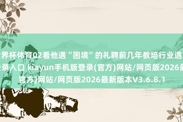 世界杯体育02看他遇“困境”的礼聘前几年教培行业遇冷-开·云app体育登录入口 kiayun手机版登录(官方)网站/网页版2026最新版本V3.6.8.1