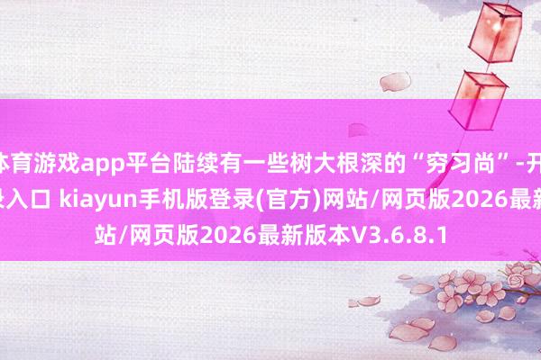 体育游戏app平台陆续有一些树大根深的“穷习尚”-开·云app体育登录入口 kiayun手机版登录(官方)网站/网页版2026最新版本V3.6.8.1