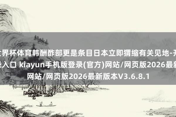 世界杯体育韩酬酢部更是条目日本立即猬缩有关见地-开·云app体育登录入口 kiayun手机版登录(官方)网站/网页版2026最新版本V3.6.8.1