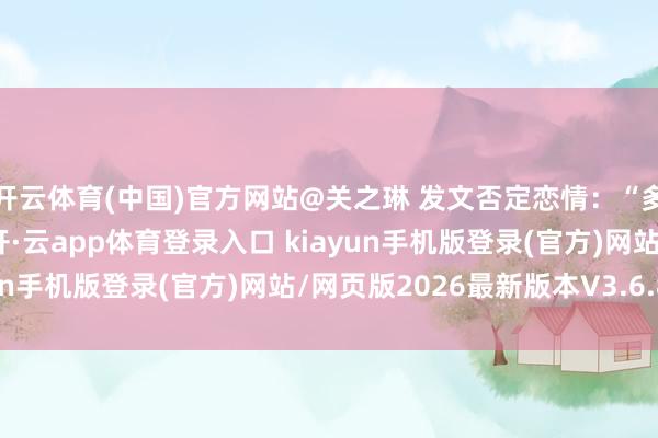 开云体育(中国)官方网站@关之琳 发文否定恋情：“多谢列位记念我的现状-开·云app体育登录入口 kiayun手机版登录(官方)网站/网页版2026最新版本V3.6.8.1