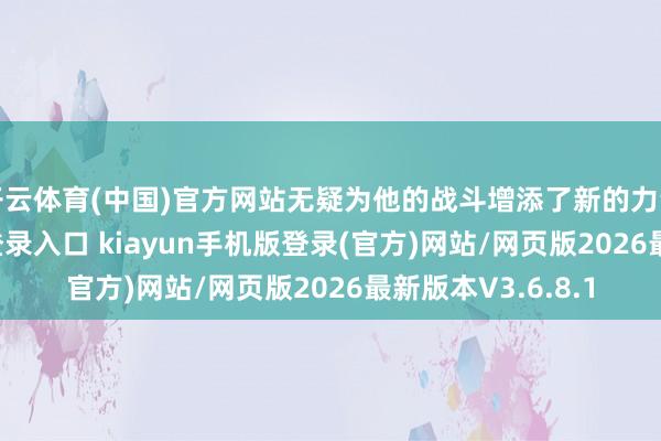开云体育(中国)官方网站无疑为他的战斗增添了新的力量-开·云app体育登录入口 kiayun手机版登录(官方)网站/网页版2026最新版本V3.6.8.1