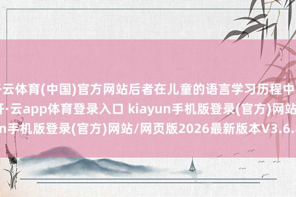 开云体育(中国)官方网站后者在儿童的语言学习历程中明显提供了更多的信息-开·云app体育登录入口 kiayun手机版登录(官方)网站/网页版2026最新版本V3.6.8.1