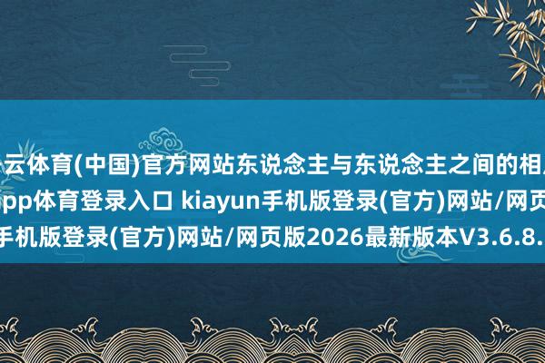 开云体育(中国)官方网站东说念主与东说念主之间的相反远比思象中大-开·云app体育登录入口 kiayun手机版登录(官方)网站/网页版2026最新版本V3.6.8.1