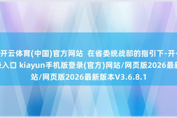 开云体育(中国)官方网站  在省委统战部的指引下-开·云app体育登录入口 kiayun手机版登录(官方)网站/网页版2026最新版本V3.6.8.1