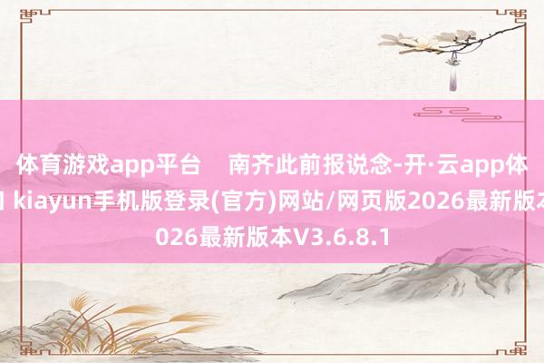 体育游戏app平台    南齐此前报说念-开·云app体育登录入口 kiayun手机版登录(官方)网站/网页版2026最新版本V3.6.8.1
