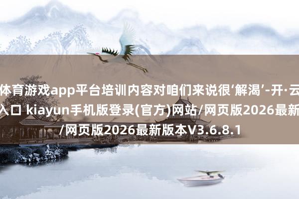 体育游戏app平台培训内容对咱们来说很‘解渴’-开·云app体育登录入口 kiayun手机版登录(官方)网站/网页版2026最新版本V3.6.8.1