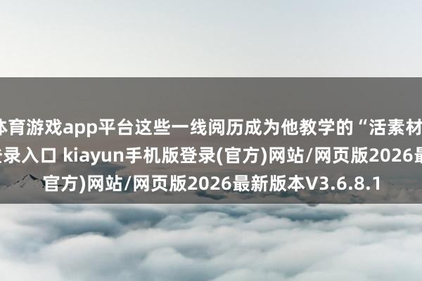 体育游戏app平台这些一线阅历成为他教学的“活素材”-开·云app体育登录入口 kiayun手机版登录(官方)网站/网页版2026最新版本V3.6.8.1
