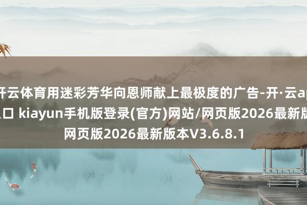 开云体育用迷彩芳华向恩师献上最极度的广告-开·云app体育登录入口 kiayun手机版登录(官方)网站/网页版2026最新版本V3.6.8.1