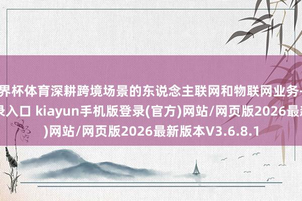 世界杯体育深耕跨境场景的东说念主联网和物联网业务-开·云app体育登录入口 kiayun手机版登录(官方)网站/网页版2026最新版本V3.6.8.1