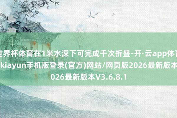 世界杯体育在1米水深下可完成千次折叠-开·云app体育登录入口 kiayun手机版登录(官方)网站/网页版2026最新版本V3.6.8.1