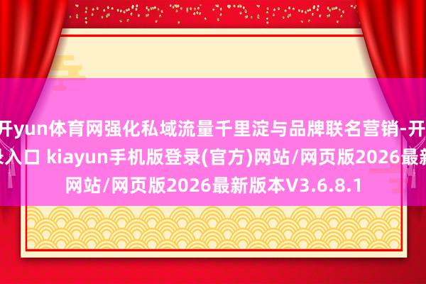 开yun体育网强化私域流量千里淀与品牌联名营销-开·云app体育登录入口 kiayun手机版登录(官方)网站/网页版2026最新版本V3.6.8.1
