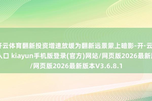 开云体育翻新投资增速放缓为翻新远景蒙上暗影-开·云app体育登录入口 kiayun手机版登录(官方)网站/网页版2026最新版本V3.6.8.1