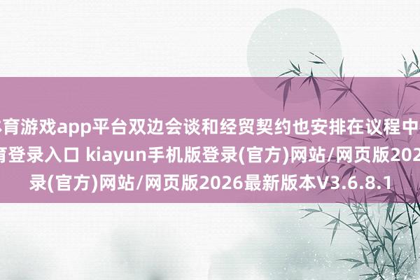 体育游戏app平台双边会谈和经贸契约也安排在议程中枢位置-开·云app体育登录入口 kiayun手机版登录(官方)网站/网页版2026最新版本V3.6.8.1
