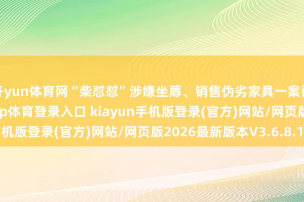 开yun体育网“柴怼怼”涉嫌坐蓐、销售伪劣家具一案已有初步发达-开·云app体育登录入口 kiayun手机版登录(官方)网站/网页版2026最新版本V3.6.8.1