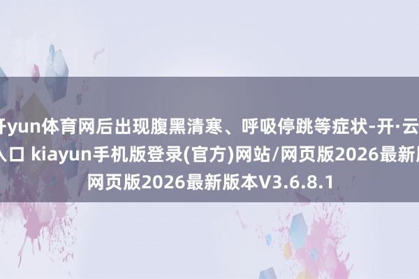 开yun体育网后出现腹黑清寒、呼吸停跳等症状-开·云app体育登录入口 kiayun手机版登录(官方)网站/网页版2026最新版本V3.6.8.1