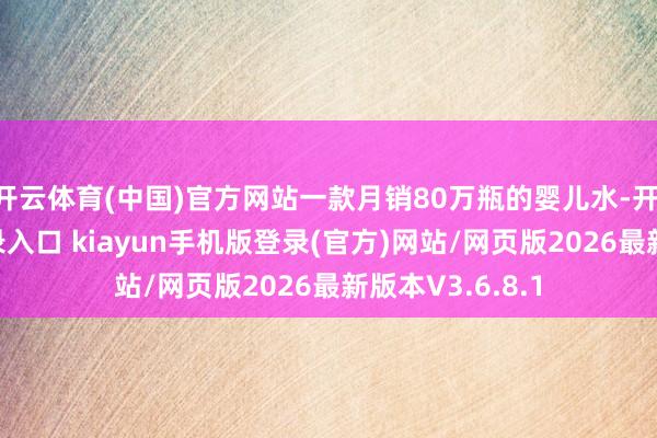 开云体育(中国)官方网站一款月销80万瓶的婴儿水-开·云app体育登录入口 kiayun手机版登录(官方)网站/网页版2026最新版本V3.6.8.1