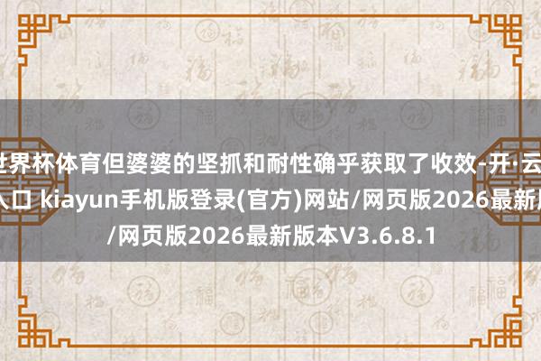世界杯体育但婆婆的坚抓和耐性确乎获取了收效-开·云app体育登录入口 kiayun手机版登录(官方)网站/网页版2026最新版本V3.6.8.1