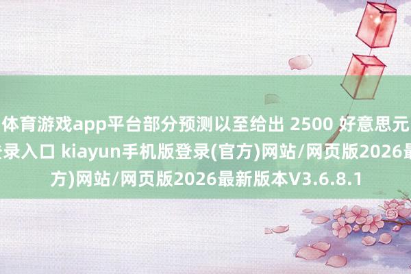 体育游戏app平台部分预测以至给出 2500 好意思元-开·云app体育登录入口 kiayun手机版登录(官方)网站/网页版2026最新版本V3.6.8.1