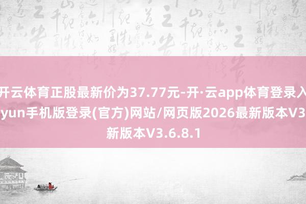 开云体育正股最新价为37.77元-开·云app体育登录入口 kiayun手机版登录(官方)网站/网页版2026最新版本V3.6.8.1