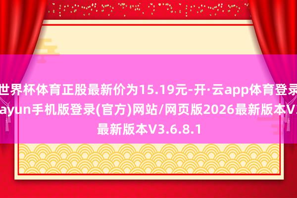 世界杯体育正股最新价为15.19元-开·云app体育登录入口 kiayun手机版登录(官方)网站/网页版2026最新版本V3.6.8.1