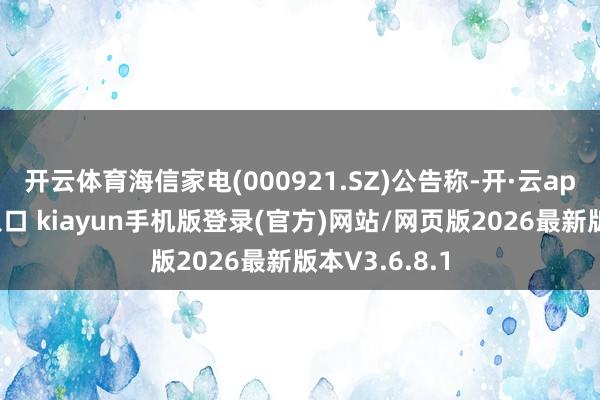 开云体育海信家电(000921.SZ)公告称-开·云app体育登录入口 kiayun手机版登录(官方)网站/网页版2026最新版本V3.6.8.1