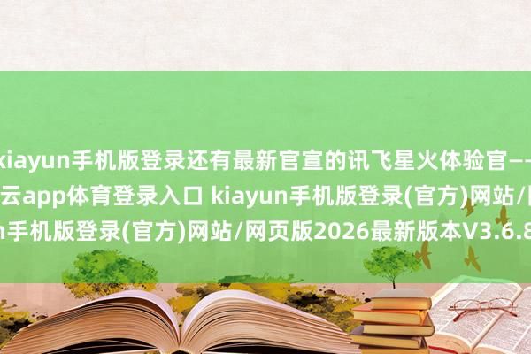 kiayun手机版登录还有最新官宣的讯飞星火体验官——脱口秀“台柱”呼兰-开·云app体育登录入口 kiayun手机版登录(官方)网站/网页版2026最新版本V3.6.8.1