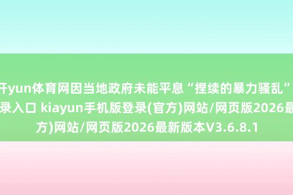 开yun体育网因当地政府未能平息“捏续的暴力骚乱”-开·云app体育登录入口 kiayun手机版登录(官方)网站/网页版2026最新版本V3.6.8.1