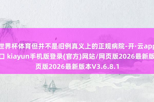 世界杯体育但并不是旧例真义上的正规病院-开·云app体育登录入口 kiayun手机版登录(官方)网站/网页版2026最新版本V3.6.8.1