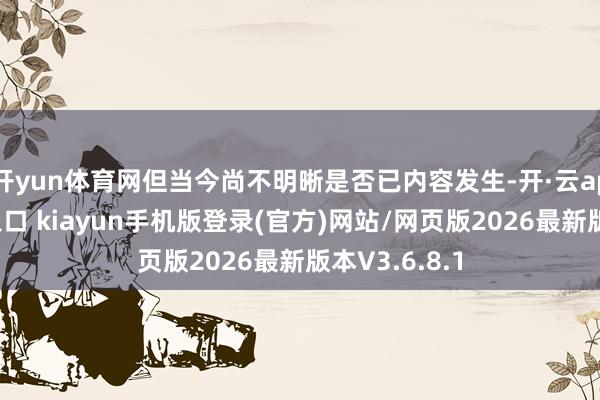 开yun体育网但当今尚不明晰是否已内容发生-开·云app体育登录入口 kiayun手机版登录(官方)网站/网页版2026最新版本V3.6.8.1