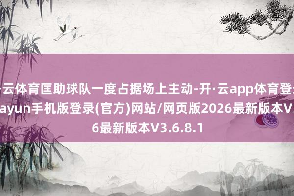 开云体育匡助球队一度占据场上主动-开·云app体育登录入口 kiayun手机版登录(官方)网站/网页版2026最新版本V3.6.8.1