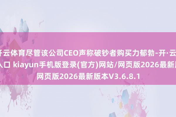 开云体育尽管该公司CEO声称破钞者购买力郁勃-开·云app体育登录入口 kiayun手机版登录(官方)网站/网页版2026最新版本V3.6.8.1