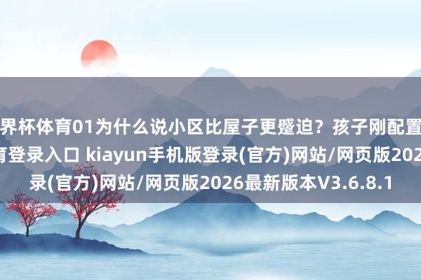 世界杯体育01为什么说小区比屋子更蹙迫？孩子刚配置的几年-开·云app体育登录入口 kiayun手机版登录(官方)网站/网页版2026最新版本V3.6.8.1