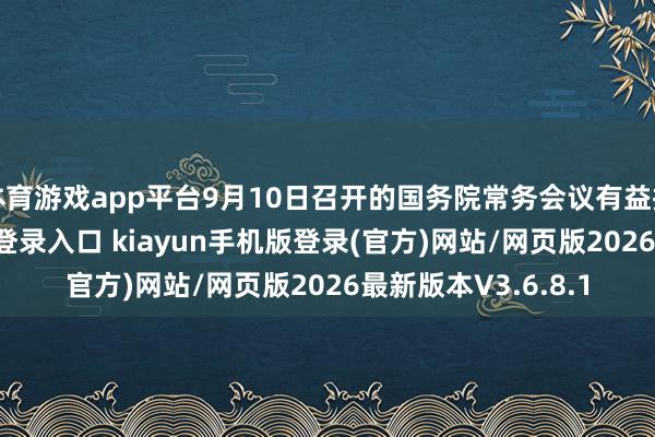 体育游戏app平台9月10日召开的国务院常务会议有益指出-开·云app体育登录入口 kiayun手机版登录(官方)网站/网页版2026最新版本V3.6.8.1